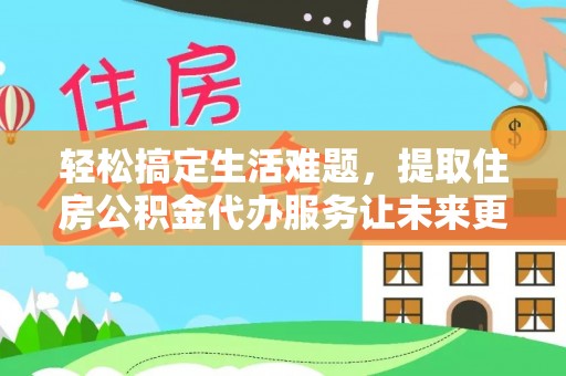 大兴安岭轻松搞定生活难题，提取住房公积金代办服务让未来更安心