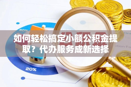 大兴安岭如何轻松搞定小额公积金提取？代办服务成新选择