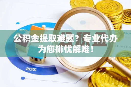 大兴安岭公积金提取难题？专业代办为您排忧解难！