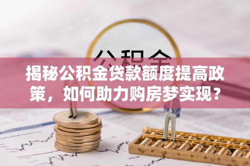 大兴安岭揭秘公积金贷款额度提高政策，如何助力购房梦实现？