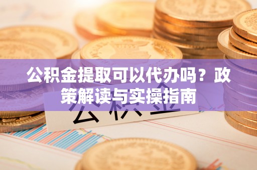 大兴安岭公积金提取可以代办吗？政策解读与实操指南