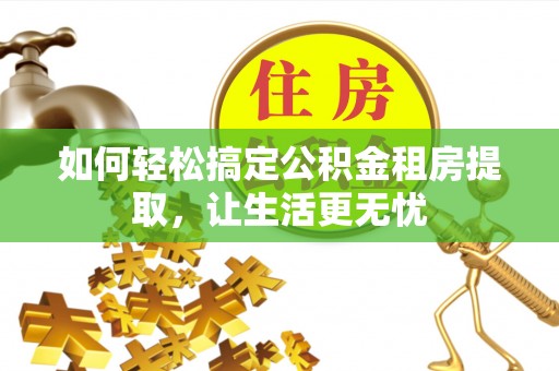 大兴安岭如何轻松搞定公积金租房提取，让生活更无忧