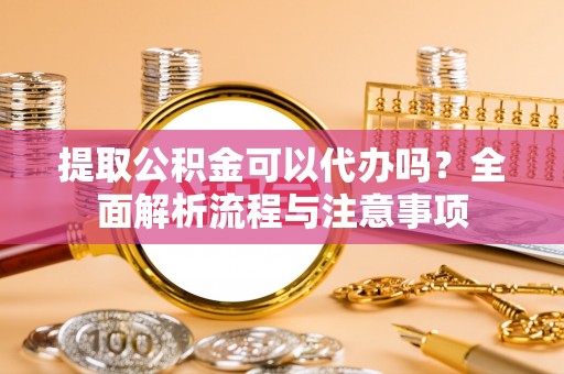 大兴安岭提取公积金可以代办吗？全面解析流程与注意事项