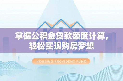 大兴安岭掌握公积金贷款额度计算，轻松实现购房梦想