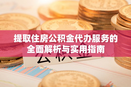 大兴安岭提取住房公积金代办服务的全面解析与实用指南