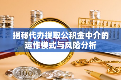 大兴安岭揭秘代办提取公积金中介的运作模式与风险分析