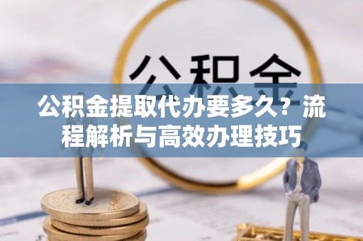 大兴安岭公积金提取代办要多久？流程解析与高效办理技巧