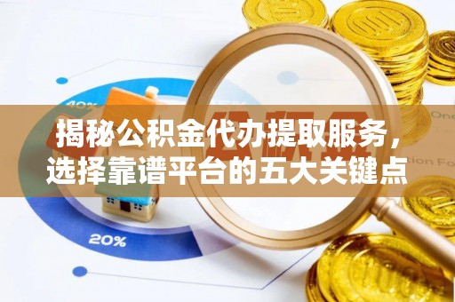 大兴安岭揭秘公积金代办提取服务，选择靠谱平台的五大关键点