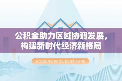 大兴安岭公积金助力区域协调发展，构建新时代经济新格局