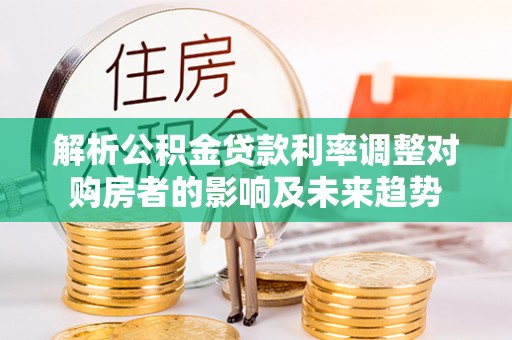大兴安岭解析公积金贷款利率调整对购房者的影响及未来趋势