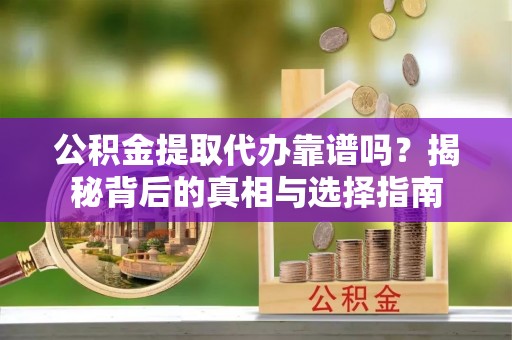 大兴安岭公积金提取代办靠谱吗？揭秘背后的真相与选择指南