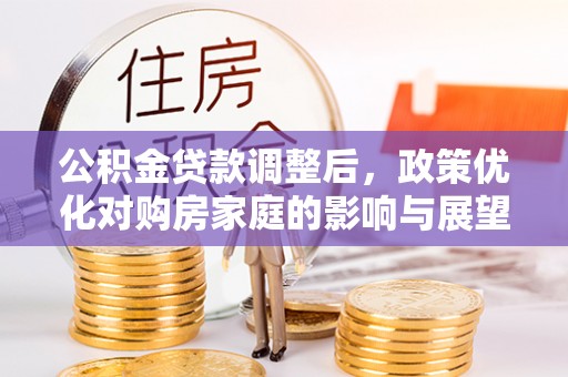 大兴安岭公积金贷款调整后，政策优化对购房家庭的影响与展望