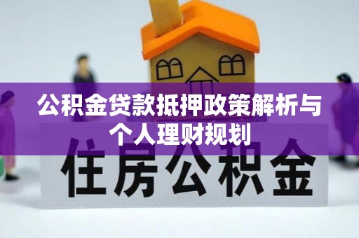 大兴安岭公积金贷款抵押政策解析与个人理财规划