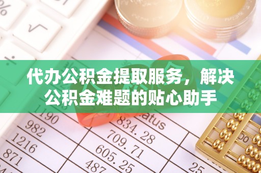 大兴安岭代办公积金提取服务，解决公积金难题的贴心助手