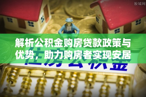 大兴安岭解析公积金购房贷款政策与优势，助力购房者实现安居梦想