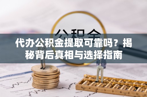 大兴安岭代办公积金提取可靠吗？揭秘背后真相与选择指南