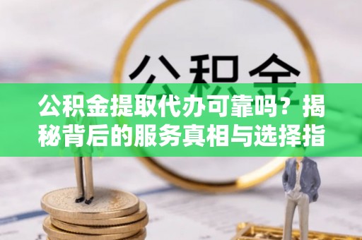 大兴安岭公积金提取代办可靠吗？揭秘背后的服务真相与选择指南