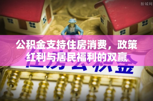 大兴安岭公积金支持住房消费，政策红利与居民福利的双赢