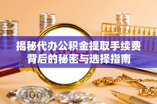 大兴安岭揭秘代办公积金提取手续费背后的秘密与选择指南