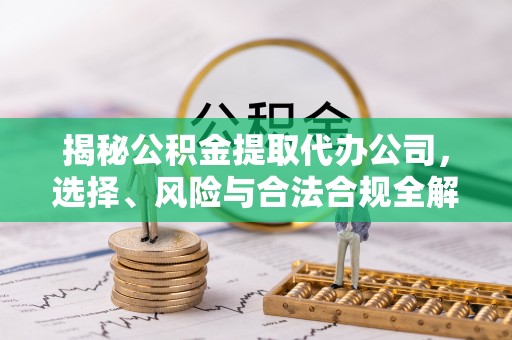 大兴安岭揭秘公积金提取代办公司，选择、风险与合法合规全解析