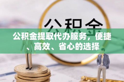 大兴安岭公积金提取代办服务，便捷、高效、省心的选择