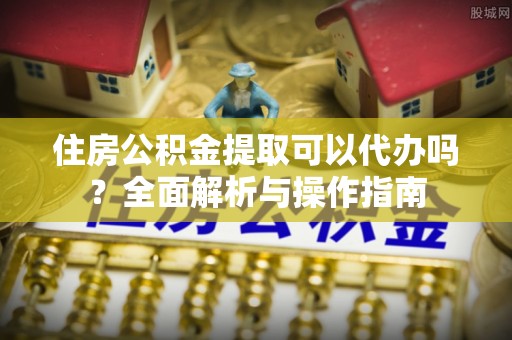 大兴安岭住房公积金提取可以代办吗？全面解析与操作指南