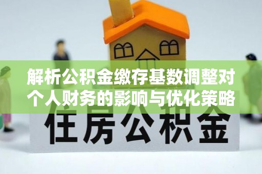 大兴安岭解析公积金缴存基数调整对个人财务的影响与优化策略
