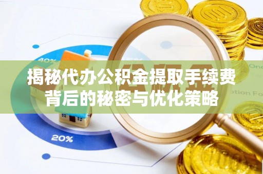 大兴安岭揭秘代办公积金提取手续费背后的秘密与优化策略
