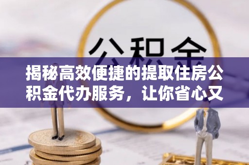 大兴安岭揭秘高效便捷的提取住房公积金代办服务，让你省心又省力
