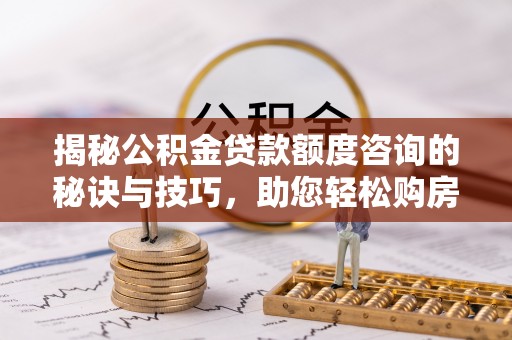 大兴安岭揭秘公积金贷款额度咨询的秘诀与技巧，助您轻松购房！