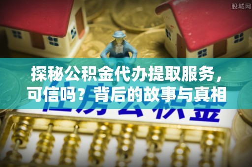 大兴安岭探秘公积金代办提取服务，可信吗？背后的故事与真相
