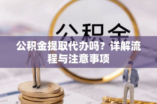 大兴安岭公积金提取代办吗？详解流程与注意事项
