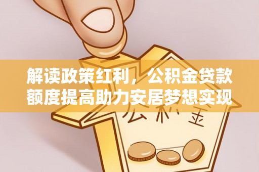 大兴安岭解读政策红利，公积金贷款额度提高助力安居梦想实现