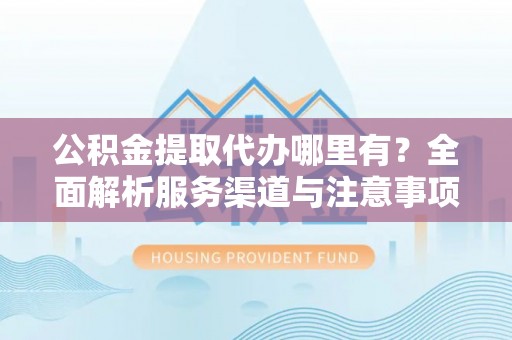 大兴安岭公积金提取代办哪里有？全面解析服务渠道与注意事项