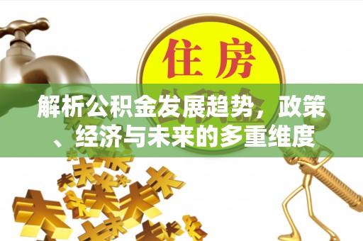 大兴安岭解析公积金发展趋势，政策、经济与未来的多重维度
