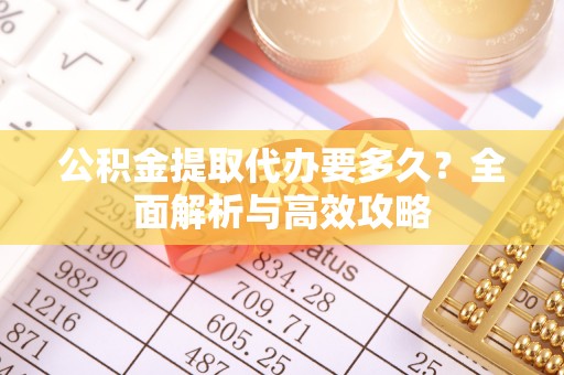 大兴安岭公积金提取代办要多久？全面解析与高效攻略