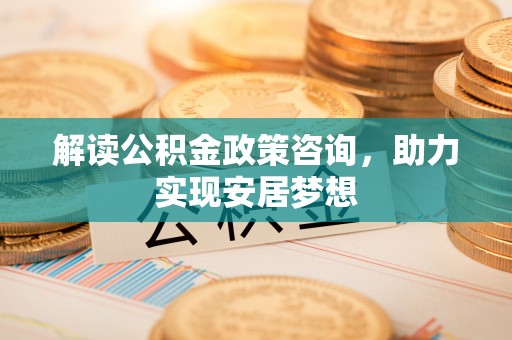 大兴安岭解读公积金政策咨询，助力实现安居梦想
