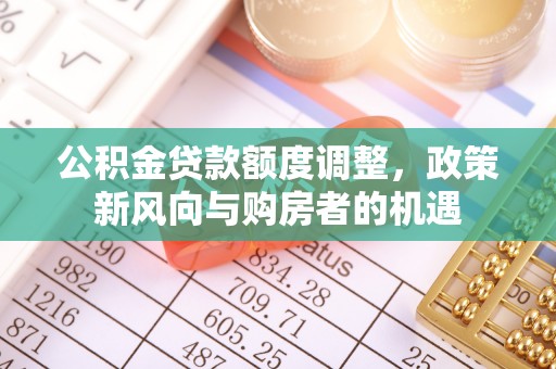 大兴安岭公积金贷款额度调整，政策新风向与购房者的机遇