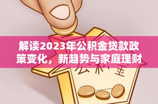 大兴安岭解读2023年公积金贷款政策变化，新趋势与家庭理财规划