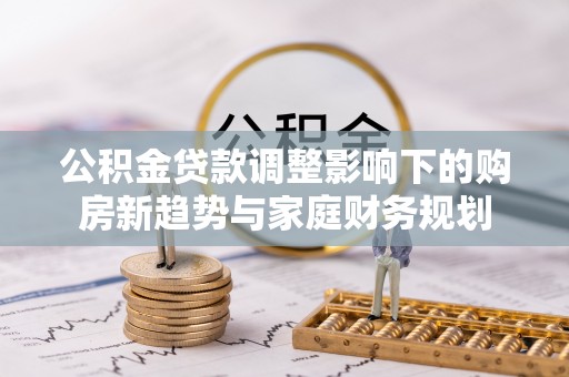 大兴安岭公积金贷款调整影响下的购房新趋势与家庭财务规划