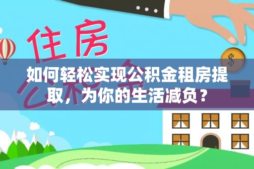 大兴安岭如何轻松实现公积金租房提取，为你的生活减负？