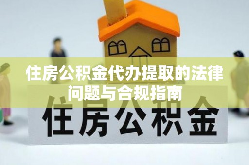 大兴安岭住房公积金代办提取的法律问题与合规指南